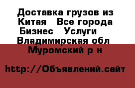 Доставка грузов из Китая - Все города Бизнес » Услуги   . Владимирская обл.,Муромский р-н